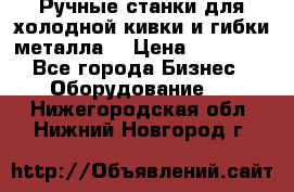 Ручные станки для холодной кивки и гибки металла. › Цена ­ 12 000 - Все города Бизнес » Оборудование   . Нижегородская обл.,Нижний Новгород г.